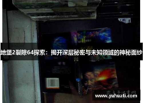 地堡2裂隙64探索：揭开深层秘密与未知领域的神秘面纱