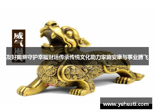 友好貔貅守护幸福财运传承传统文化助力家庭安康与事业腾飞 友好貔貅守护幸福财运传承传统文化助力家庭安康与事业腾飞